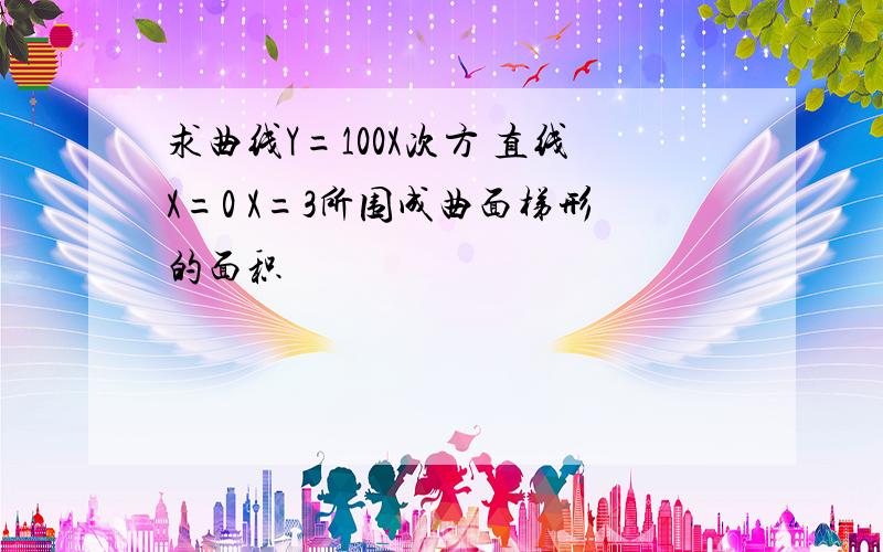 求曲线Y=100X次方 直线X=0 X=3所围成曲面梯形的面积