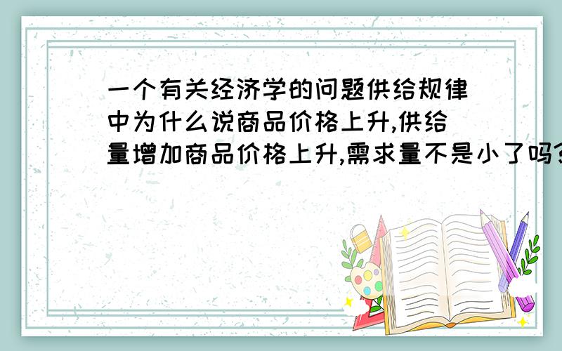 一个有关经济学的问题供给规律中为什么说商品价格上升,供给量增加商品价格上升,需求量不是小了吗?生产商难道不考虑这样的风险,一定会增加供给量