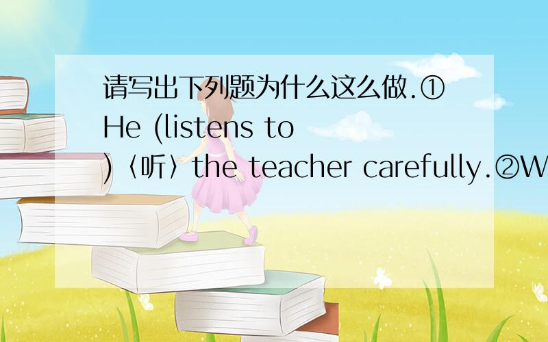 请写出下列题为什么这么做.①He (listens to)〈听〉the teacher carefully.②We have a PE class (C)接上面〈A.in B.at C.on D./〉③My sister is an(active)〈act〉girl.She asks questions(activly)〈act〉.④His group(is making)〈mak