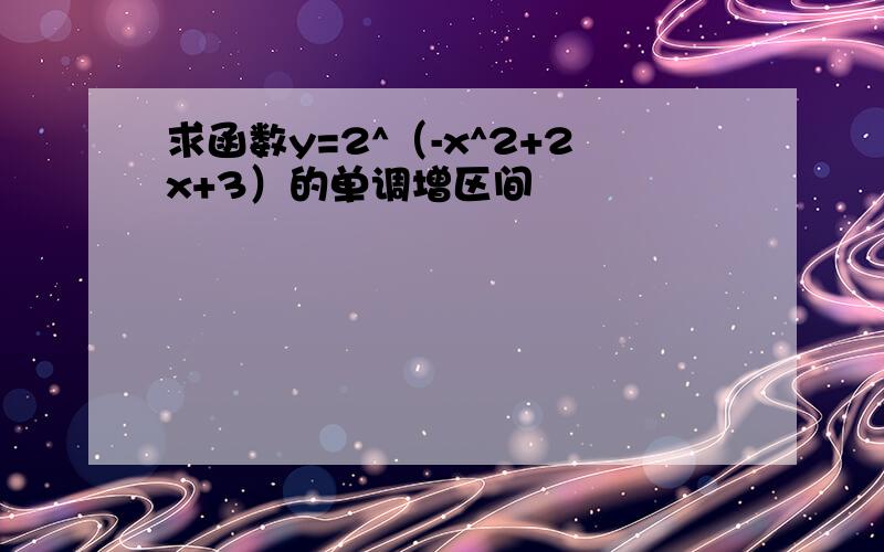 求函数y=2^（-x^2+2x+3）的单调增区间