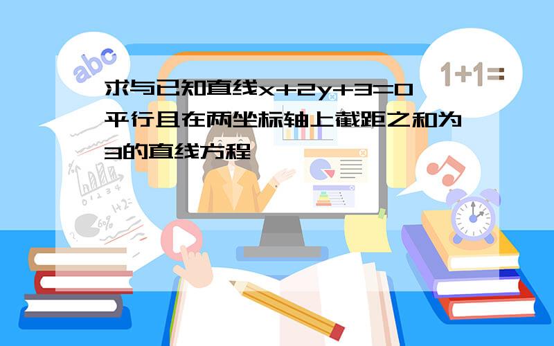 求与已知直线x+2y+3=0平行且在两坐标轴上截距之和为3的直线方程