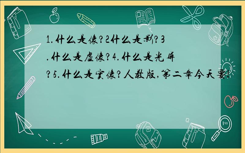 1.什么是像?2什么是影?3.什么是虚像?4.什么是光屏?5.什么是实像?人教版,第二章今天要!