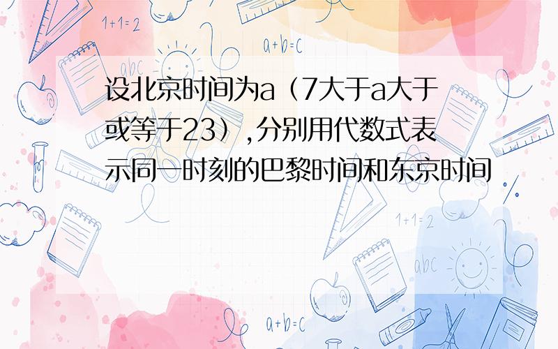 设北京时间为a（7大于a大于或等于23）,分别用代数式表示同一时刻的巴黎时间和东京时间