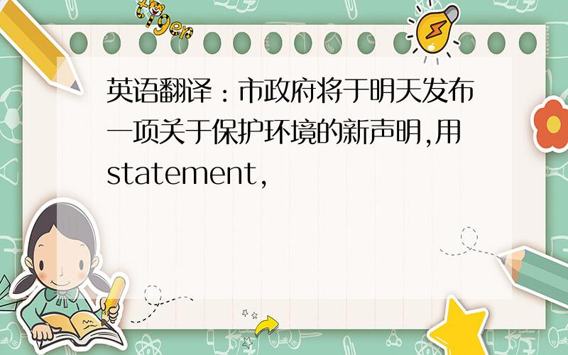 英语翻译：市政府将于明天发布一项关于保护环境的新声明,用statement,