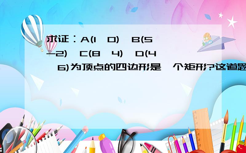 求证：A(1,0),B(5,-2),C(8,4),D(4,6)为顶点的四边形是一个矩形?这道题怎么做?是关于平面向量的一道题用平面向量坐标来做！！！！！！！！