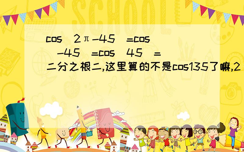 cos(2π-45)=cos(-45)=cos(45)=二分之根二,这里算的不是cos135了嘛,2π-45应该是315了嘛