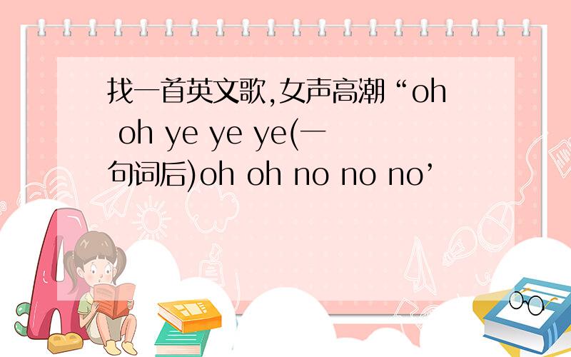 找一首英文歌,女声高潮“oh oh ye ye ye(一句词后)oh oh no no no’