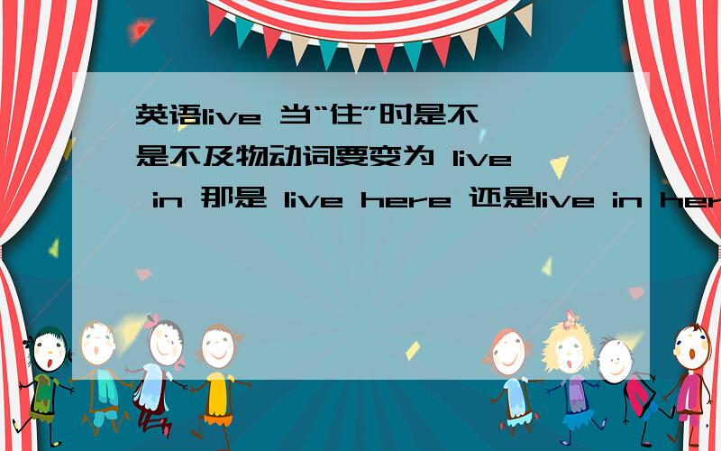 英语live 当“住”时是不是不及物动词要变为 live in 那是 live here 还是live in here?