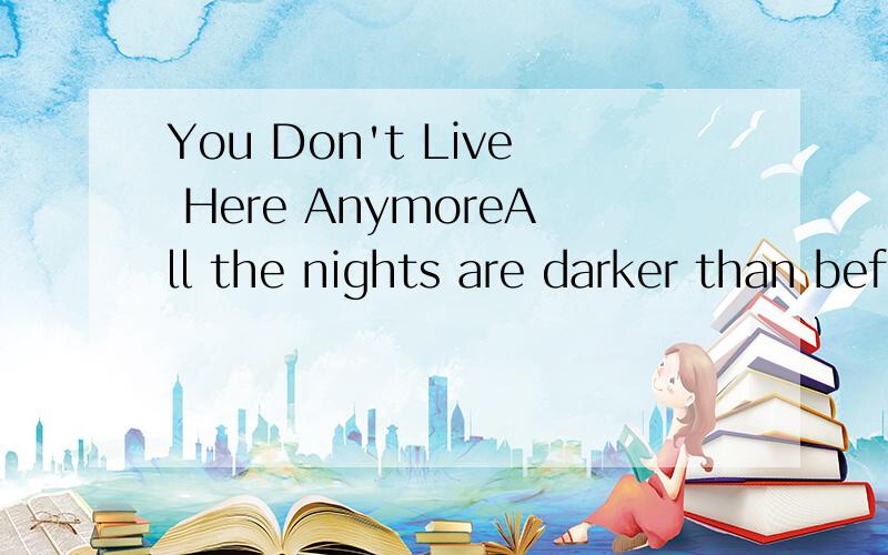 You Don't Live Here AnymoreAll the nights are darker than beforeAnd the days I've learn to love them moreEven though you're somewhere here besideStay away You don't leave here anymoreEverything has changed everything's arrangedeversince you close the