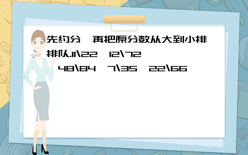 先约分,再把原分数从大到小排排队.11\22、12\72、48\84、7\35、22\66