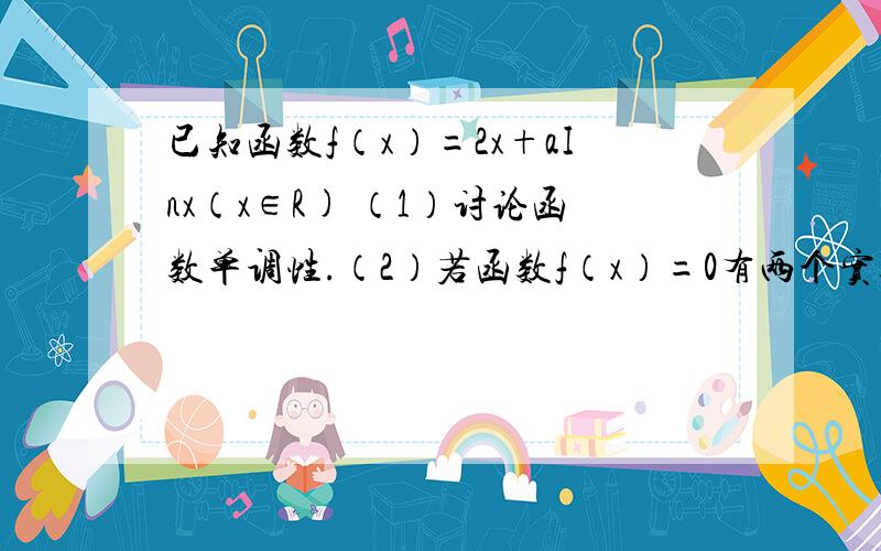 已知函数f（x）=2x+aInx（x∈R) （1）讨论函数单调性.（2）若函数f（x）=0有两个实数根.证明a＜-2e.