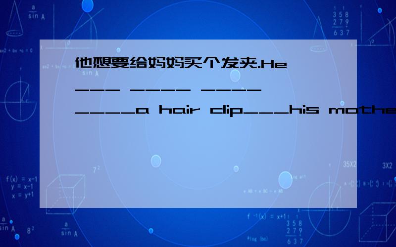 他想要给妈妈买个发夹.He ___ ____ ____ ____a hair clip___his mother.