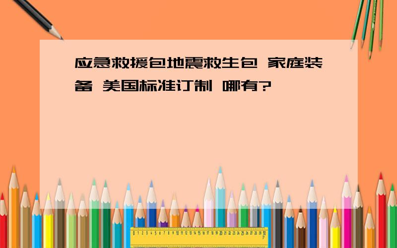 应急救援包地震救生包 家庭装备 美国标准订制 哪有?