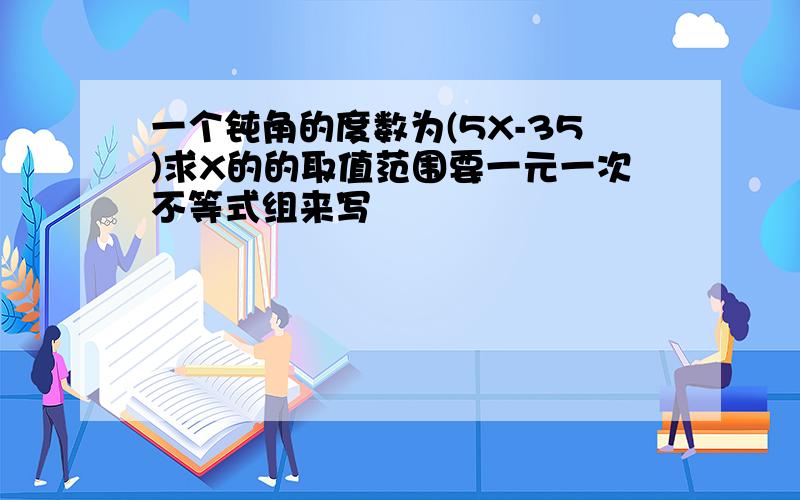 一个钝角的度数为(5X-35)求X的的取值范围要一元一次不等式组来写