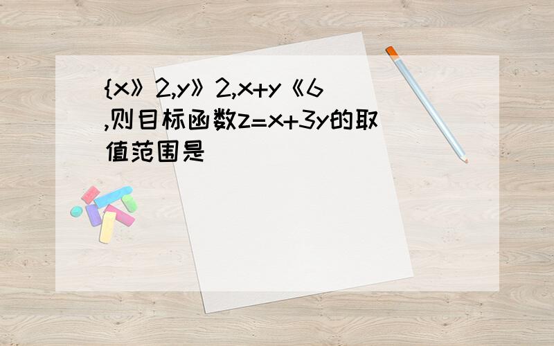 {x》2,y》2,x+y《6,则目标函数z=x+3y的取值范围是