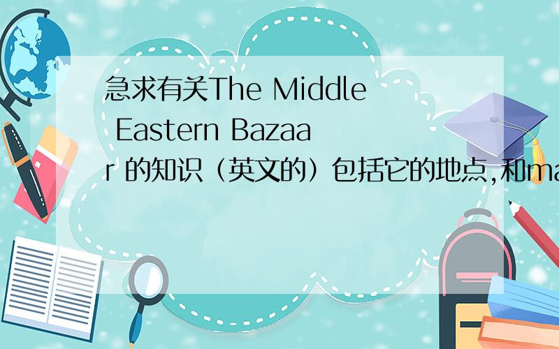 急求有关The Middle Eastern Bazaar 的知识（英文的）包括它的地点,和market有什么不同,及其religion ,people等（要英文的）任何一方面都行谢谢啦~
