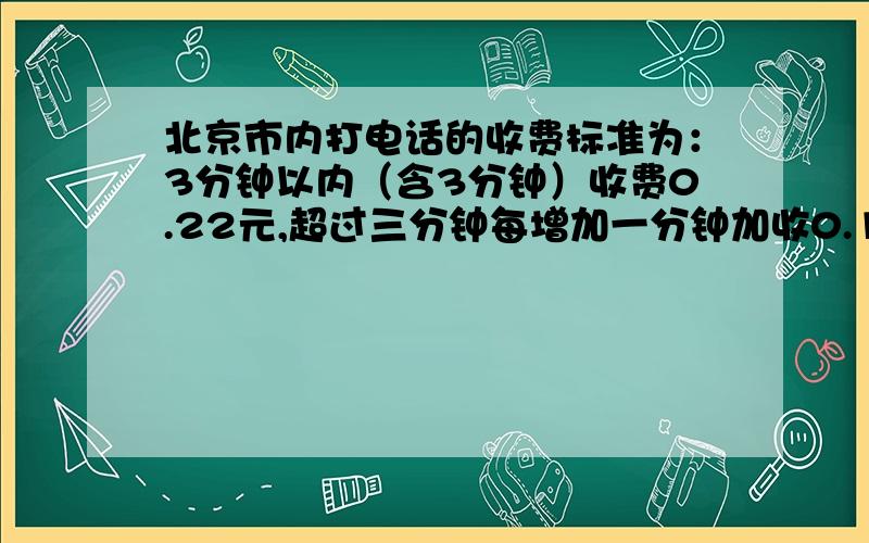 北京市内打电话的收费标准为：3分钟以内（含3分钟）收费0.22元,超过三分钟每增加一分钟加收0.11元,那北京市内打电话的收费标准为：3分钟以内（含3分钟）收费0.22元,超过三分钟每增加一分