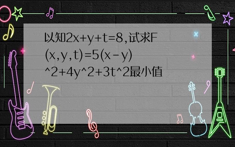 以知2x+y+t=8,试求F(x,y,t)=5(x-y)^2+4y^2+3t^2最小值