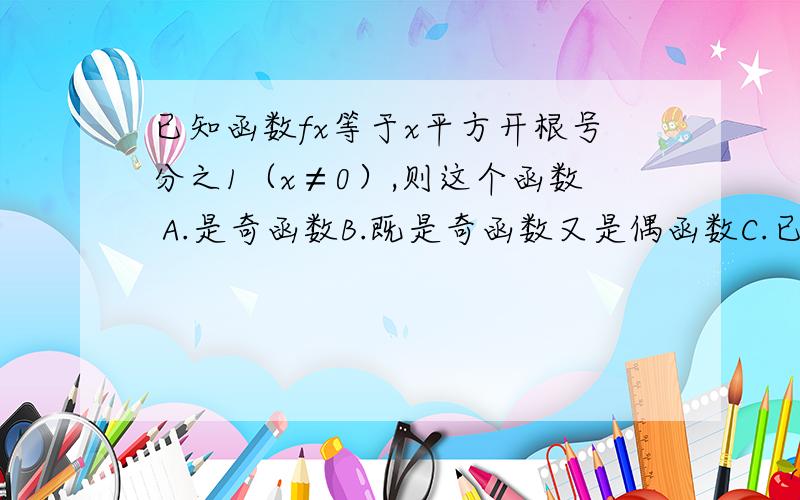 已知函数fx等于x平方开根号分之1（x≠0）,则这个函数 A.是奇函数B.既是奇函数又是偶函数C.已知函数fx等于x平方开根号分之1（x≠0）,则这个函数A.是奇函数B.既是奇函数又是偶函数C.是偶函数D