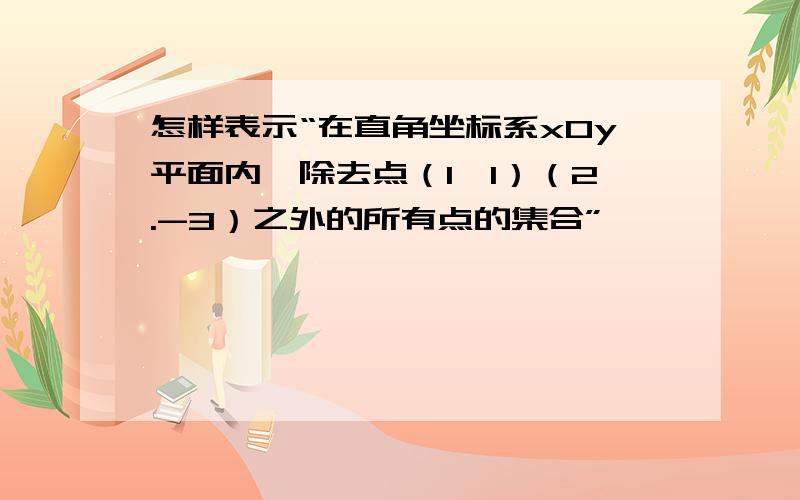 怎样表示“在直角坐标系xOy平面内,除去点（1,1）（2.-3）之外的所有点的集合”