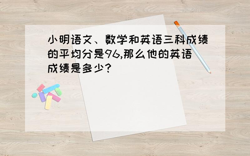 小明语文、数学和英语三科成绩的平均分是96,那么他的英语成绩是多少?