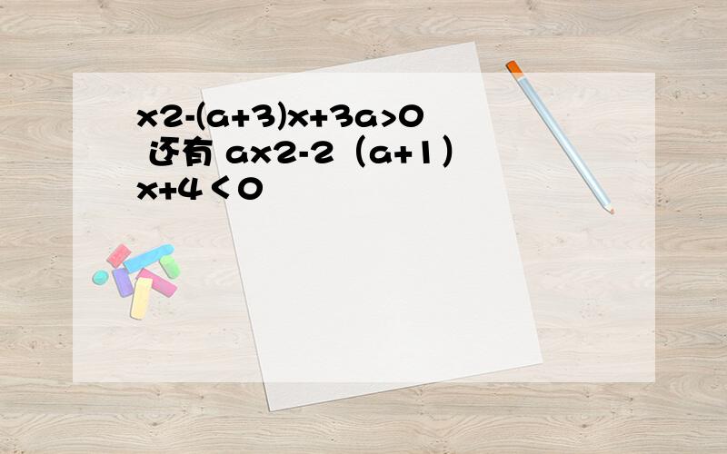 x2-(a+3)x+3a>0 还有 ax2-2（a+1）x+4＜0