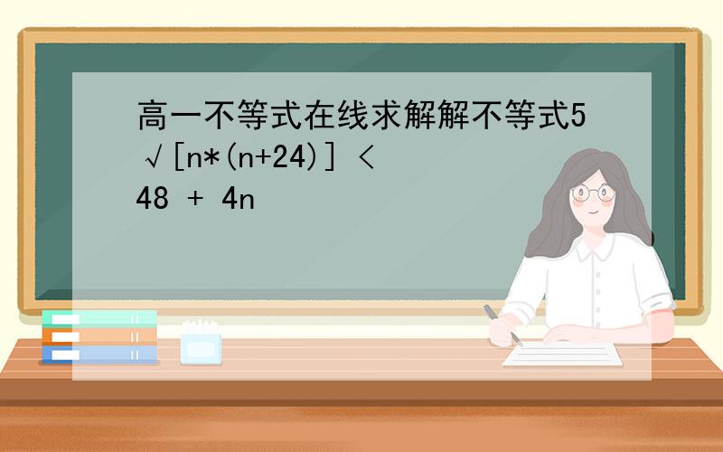 高一不等式在线求解解不等式5√[n*(n+24)] < 48 + 4n