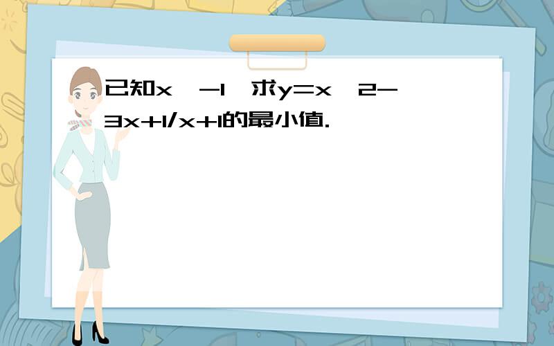 已知x>-1,求y=x^2-3x+1/x+1的最小值.