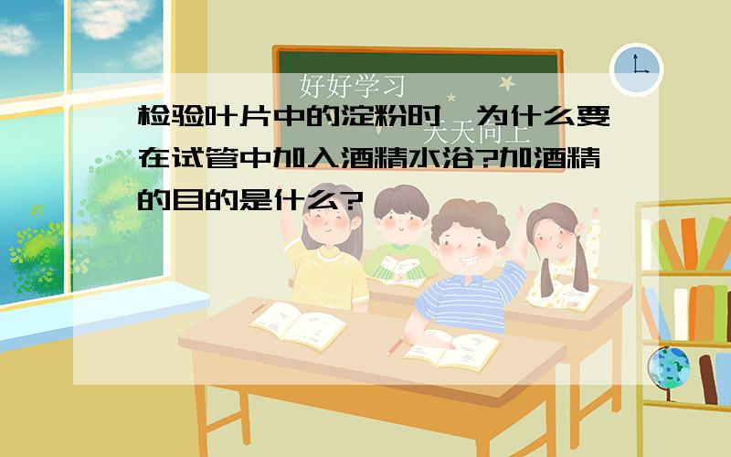 检验叶片中的淀粉时,为什么要在试管中加入酒精水浴?加酒精的目的是什么?