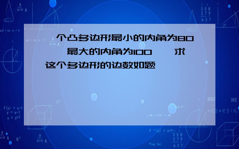 一个凸多边形最小的内角为80°,最大的内角为100°,求这个多边形的边数如题