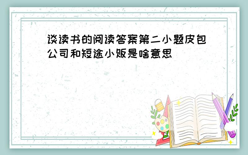 谈读书的阅读答案第二小题皮包公司和短途小贩是啥意思