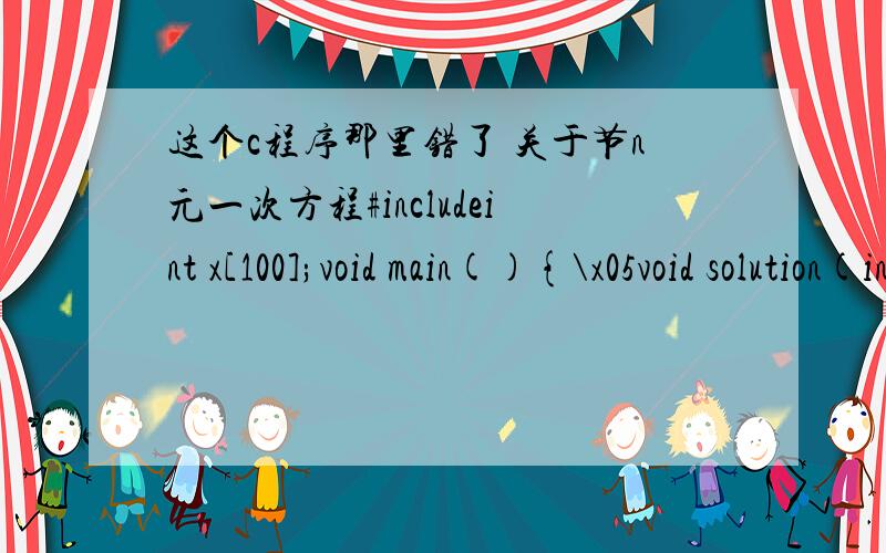 这个c程序那里错了 关于节n元一次方程#includeint x[100];void main(){\x05void solution(int n,int a[][100],int b[]);\x05int a[100][100],b[100];\x05int i,j,n;\x05scanf(