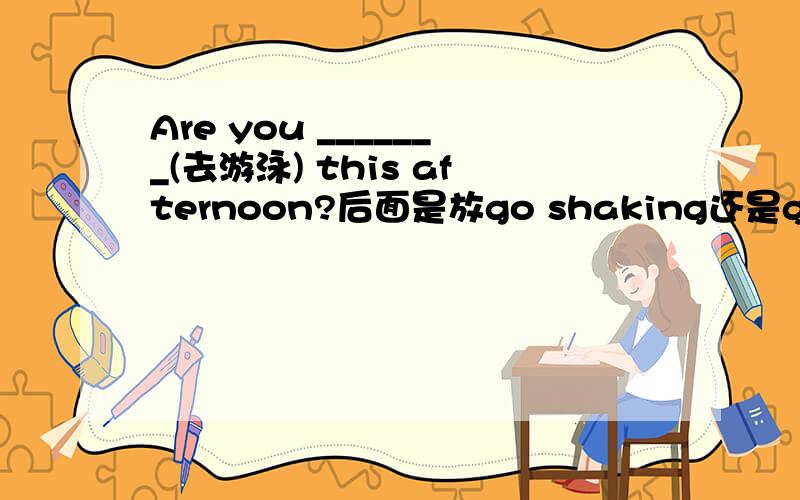 Are you _______(去游泳) this afternoon?后面是放go shaking还是going shaking呢?当疑问句前是can、do的话后面的动词是原形还是V-ing形式呢