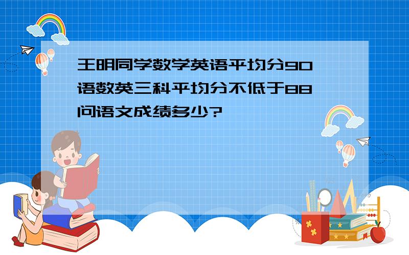 王明同学数学英语平均分90,语数英三科平均分不低于88,问语文成绩多少?