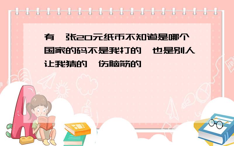 有一张20元纸币不知道是哪个国家的码不是我打的,也是别人让我猜的,伤脑筋的