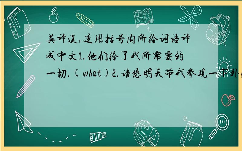 英译汉,运用括号内所给词语译成中文1.他们给了我所需要的一切.(what)2.请您明天带我参观一下外滩,(show...around)以上两句请帮我翻译下；做这类中译英有什么软件可以查吗,做这类有什么窍门