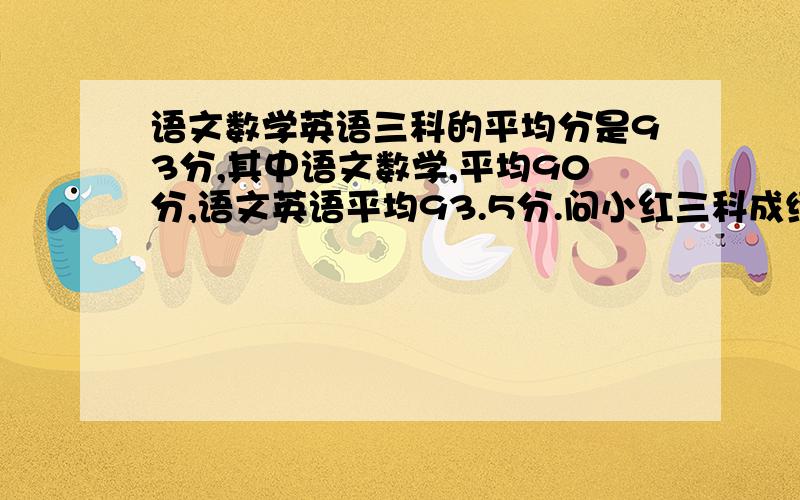 语文数学英语三科的平均分是93分,其中语文数学,平均90分,语文英语平均93.5分.问小红三科成绩各多少分要详细的,谢谢