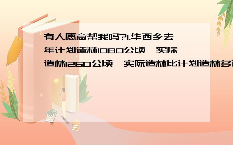 有人愿意帮我吗?1.华西乡去年计划造林1080公顷,实际造林1260公顷,实际造林比计划造林多百分之几?2.一个测量小组把2米高的组杆直立在地上,侧的影长为2.4米,同时测得一一烟囱的影长为21.6米,