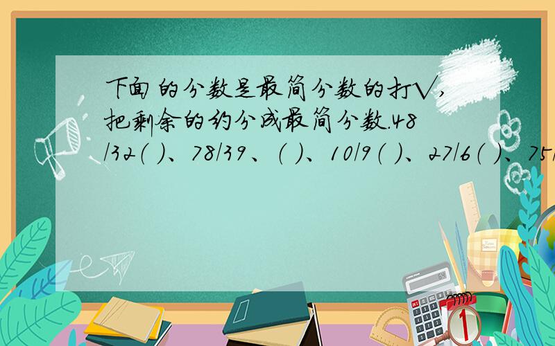 下面的分数是最简分数的打√,把剩余的约分成最简分数.48/32（ ）、78/39、（ ）、10/9（ ）、27/6（ ）、75/25（ )、39/13（ ）、27/4( )、417/3（ ）、65/14( )