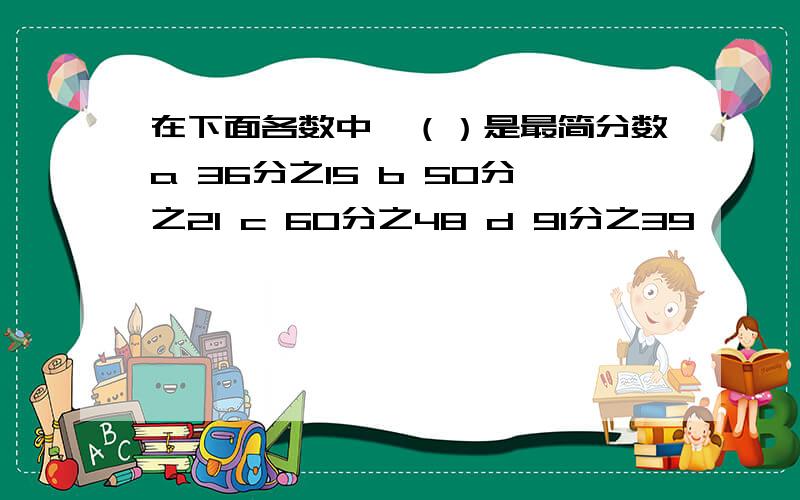 在下面各数中,（）是最简分数a 36分之15 b 50分之21 c 60分之48 d 91分之39