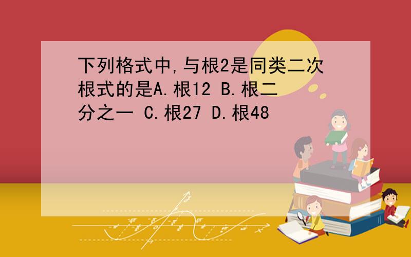 下列格式中,与根2是同类二次根式的是A.根12 B.根二分之一 C.根27 D.根48