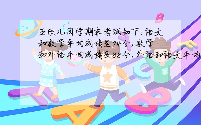 王欣儿同学期末考试如下:语文和数学平均成绩是94分,数学和外语平均成绩是88分,外语和语文平均成绩是86分,