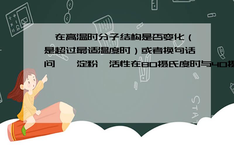 酶在高温时分子结构是否变化（是超过最适温度时）或者换句话问,＂淀粉酶活性在80摄氏度时与40摄氏度时相同,但分子结构变化情况不同＂这句话对吗?注：淀粉酶最适温度是60摄氏度.