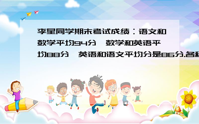 李星同学期末考试成绩：语文和数学平均94分,数学和英语平均88分,英语和语文平均分是86分.各科分别是多少分