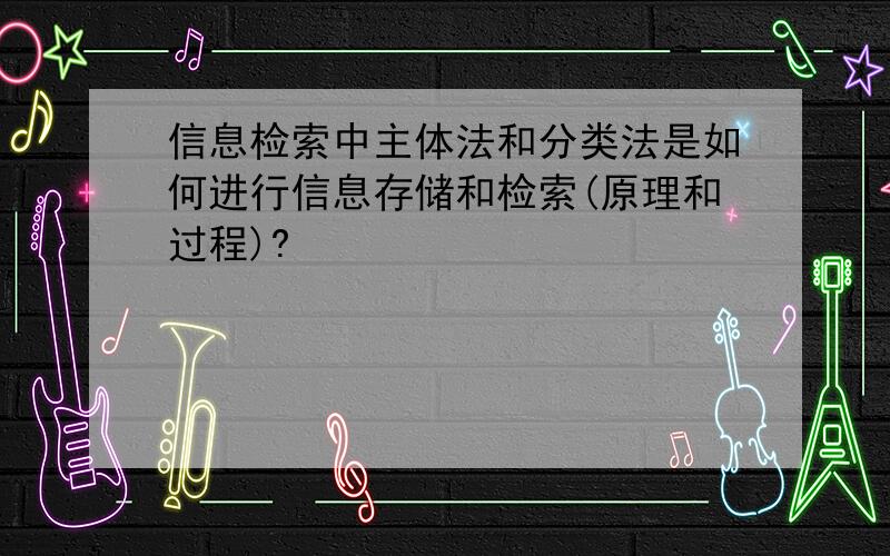 信息检索中主体法和分类法是如何进行信息存储和检索(原理和过程)?