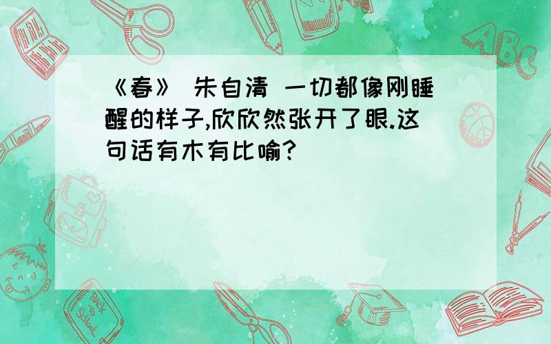 《春》 朱自清 一切都像刚睡醒的样子,欣欣然张开了眼.这句话有木有比喻?