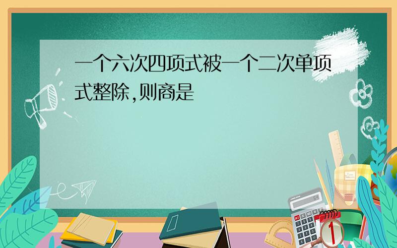 一个六次四项式被一个二次单项式整除,则商是