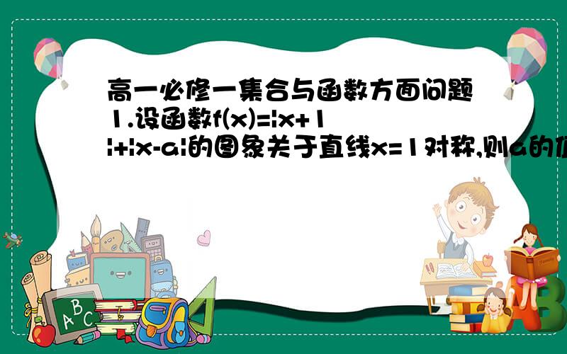 高一必修一集合与函数方面问题1.设函数f(x)=|x+1|+|x-a|的图象关于直线x=1对称,则a的值为（ ）2.函数f(x)(x∈R)为奇函数,f(1)=1/2,f(x+2)=f(x)+f(2),则f(5)的值是（ ）3.设集合M={-1,0,1},N={2,1,0,-1,-2},从M到N的