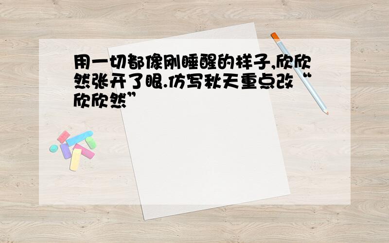 用一切都像刚睡醒的样子,欣欣然张开了眼.仿写秋天重点改“欣欣然”