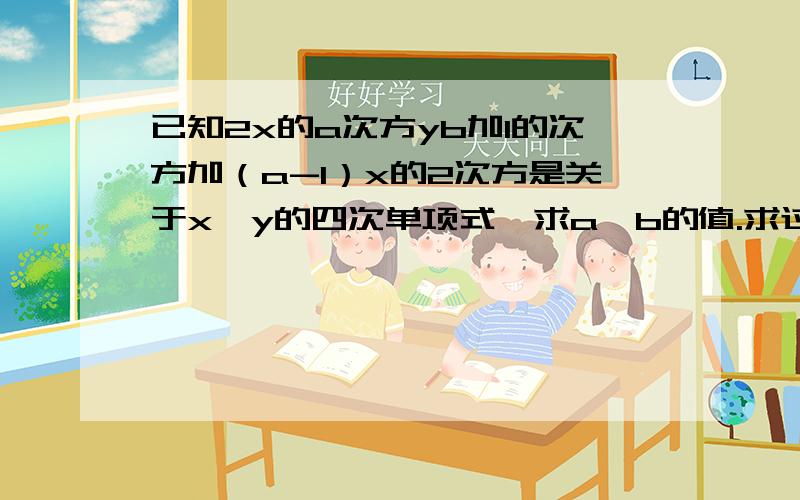 已知2x的a次方yb加1的次方加（a-1）x的2次方是关于x、y的四次单项式,求a、b的值.求过程~~~!